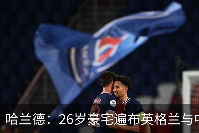 哈兰德：26岁豪宅遍布英格兰与中东的财富传奇
