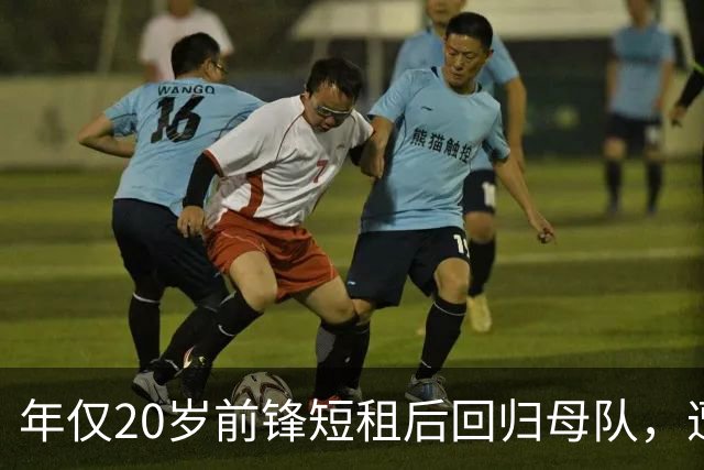 年仅20岁前锋短租后回归母队，遭遇尴尬只上场一次