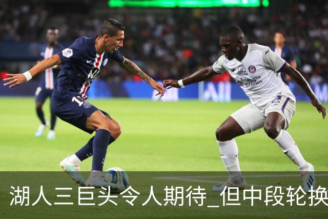 湖人三巨头令人期待 但中段轮换实力需提升
