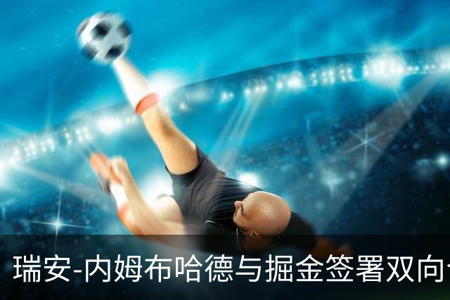 瑞安-内姆布哈德与掘金签署双向合同，前景引人瞩目