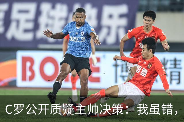 C罗公开质疑主帅决策：我虽错，却非罪魁祸首